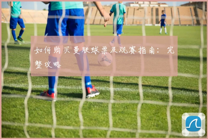 如何购买曼联球票及观赛指南：完整攻略
