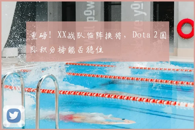 重磅!XX战队临阵换将,Dota 2国际积分榜能否稳住