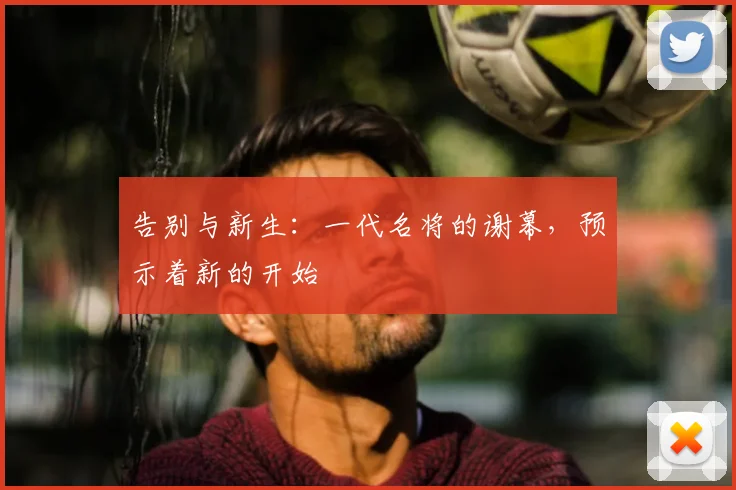 告别与新生:一代名将的谢幕,预示着新的开始