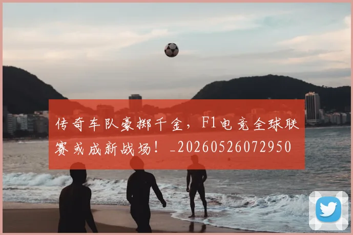 传奇车队豪掷千金，F1电竞全球联赛或成新战场！_20260526072950