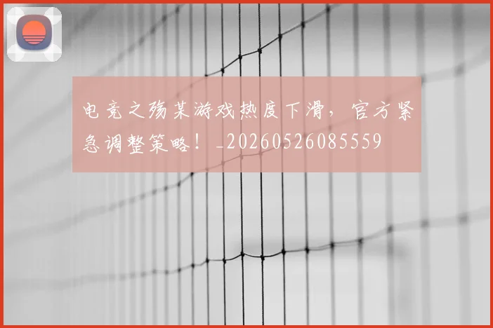电竞之殇某游戏热度下滑,官方紧急调整策略!_20260526085559
