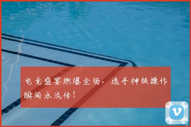 电竞盛宴燃爆全场，选手神级操作瞬间永流传！