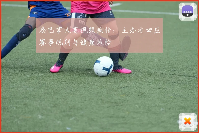 扇巴掌大赛视频疯传,主办方回应赛事规则与健康风险