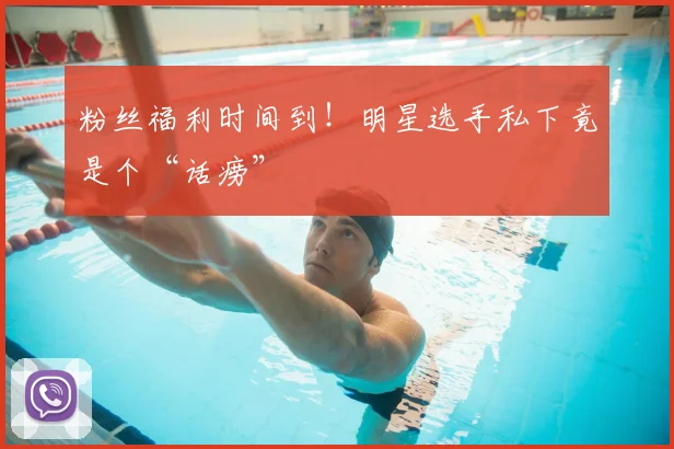粉丝福利时间到!明星选手私下竟是个“话痨”