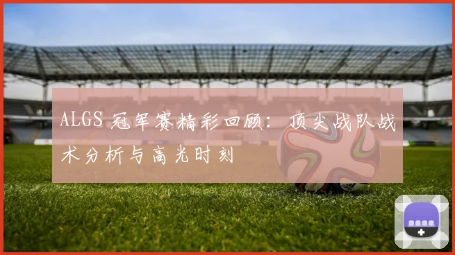 ALGS 冠军赛精彩回顾：顶尖战队战术分析与高光时刻
