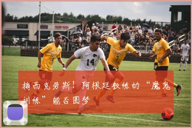 梅西克劳斯！阿根廷教练的“魔鬼训练”能否圆梦