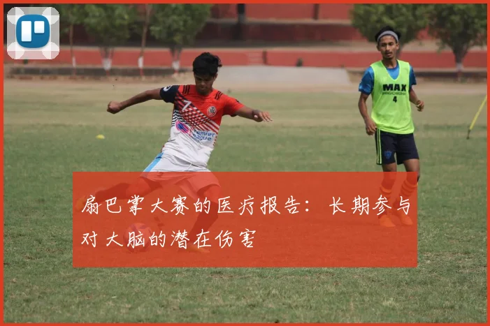 扇巴掌大赛的医疗报告：长期参与对大脑的潜在伤害