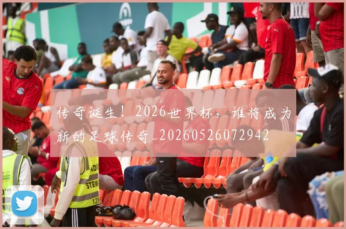 传奇诞生!2026世界杯,谁将成为新的足球传奇_20260526072942