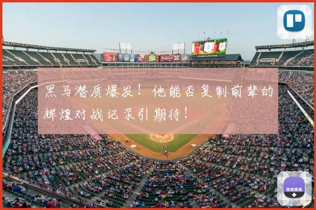 黑马潜质爆发！他能否复制前辈的辉煌对战记录引期待！