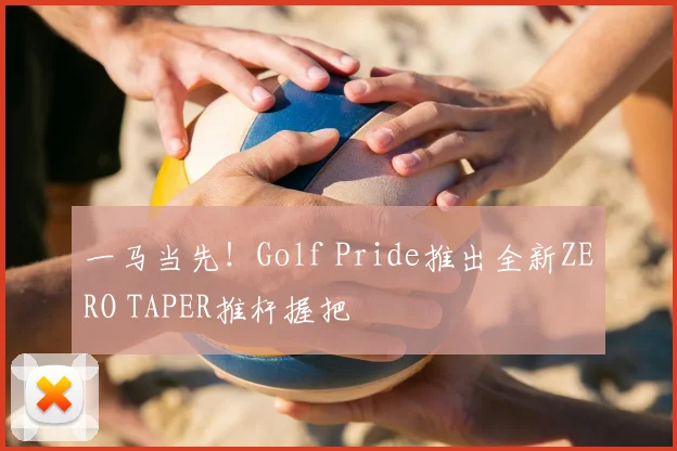 一马当先！Golf Pride推出全新ZERO TAPER推杆握把