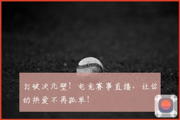 打破次元壁！电竞赛事直播，让你的热爱不再孤单！
