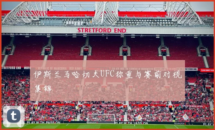 伊斯兰马哈切夫UFC称重与赛前对视集锦