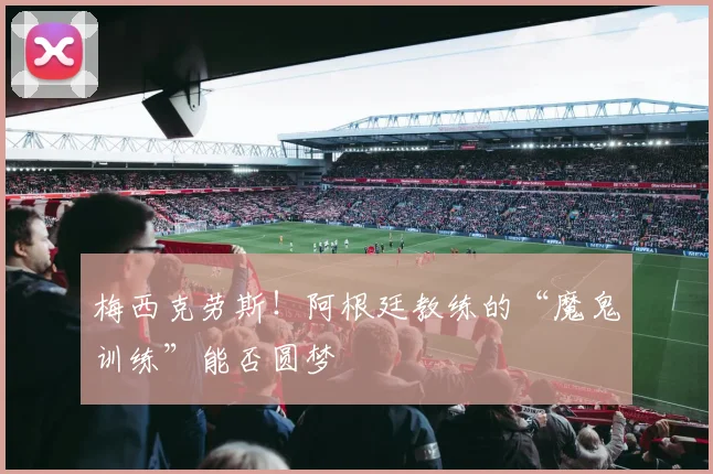 梅西克劳斯！阿根廷教练的“魔鬼训练”能否圆梦