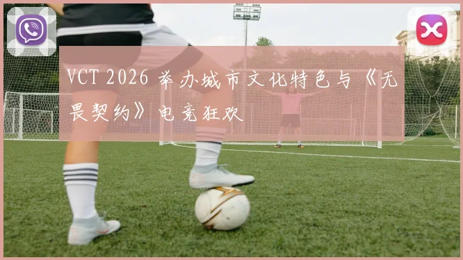 VCT 2026 举办城市文化特色与《无畏契约》电竞狂欢