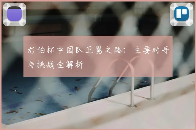 尤伯杯中国队卫冕之路：主要对手与挑战全解析
