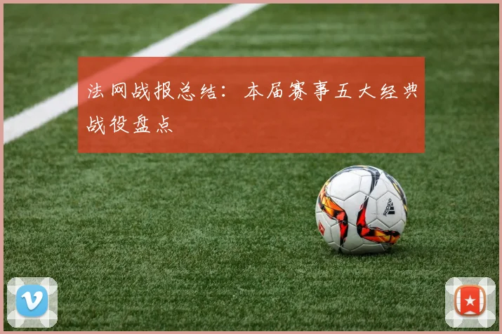 法网战报总结:本届赛事五大经典战役盘点