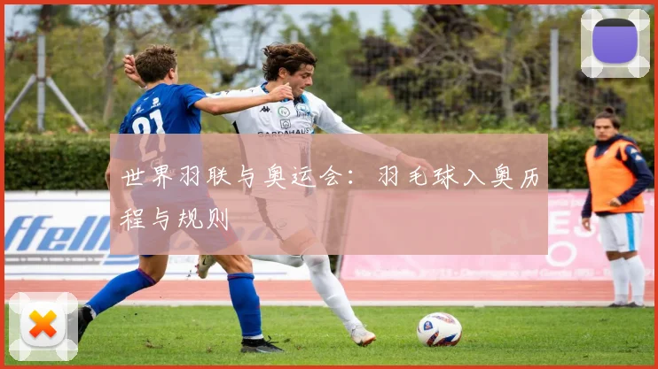 世界羽联与奥运会：羽毛球入奥历程与规则