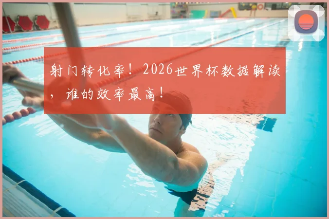 射门转化率!2026世界杯数据解读,谁的效率最高!