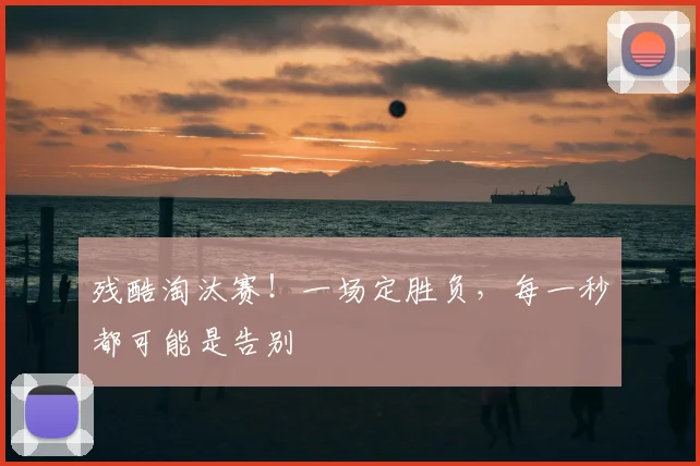 残酷淘汰赛！一场定胜负，每一秒都可能是告别