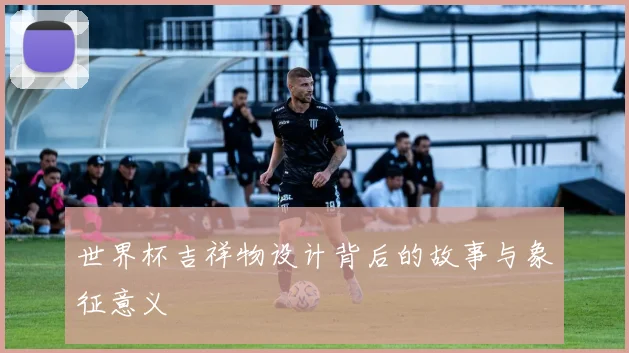 世界杯吉祥物设计背后的故事与象征意义
