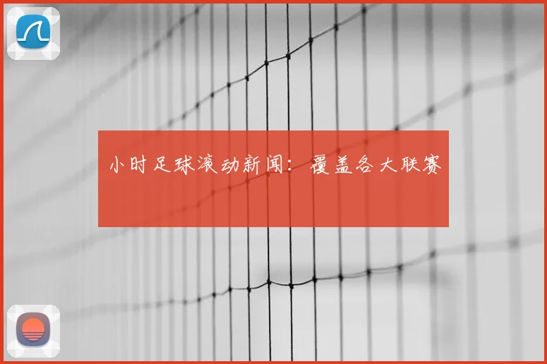 小时足球滚动新闻：覆盖各大联赛