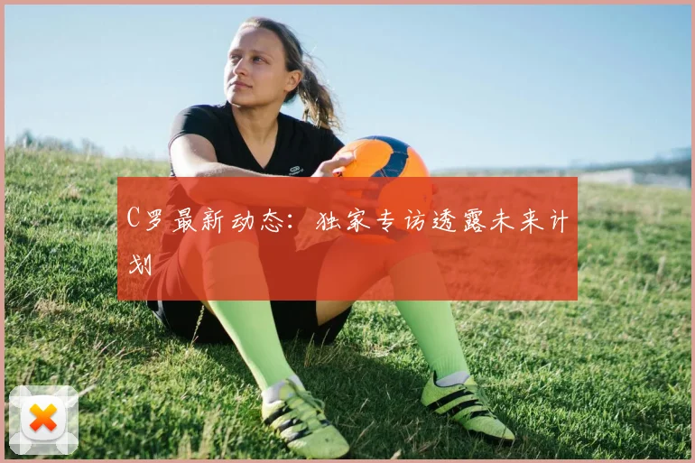 C罗最新动态：独家专访透露未来计划