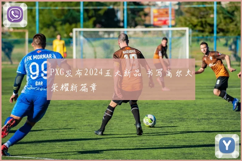 PXG发布2024五大新品 书写高尔夫荣耀新篇章