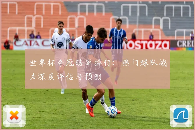 世界杯夺冠赔率排行:热门球队战力深度评估与预测
