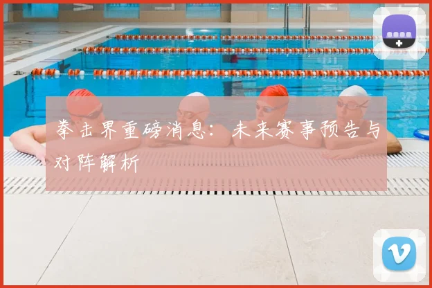 拳击界重磅消息：未来赛事预告与对阵解析