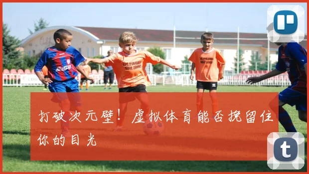 打破次元壁！虚拟体育能否挽留住你的目光