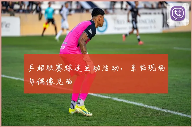 乒超联赛球迷互动活动，亲临现场与偶像见面