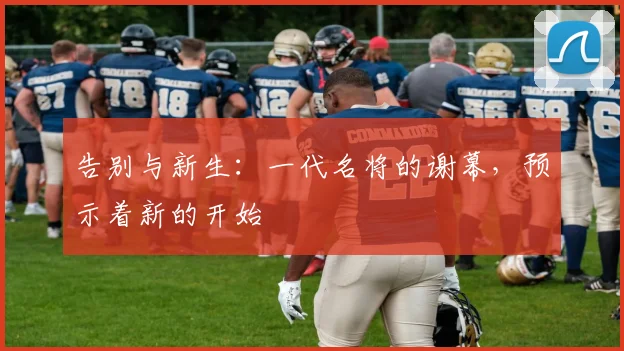 告别与新生：一代名将的谢幕，预示着新的开始