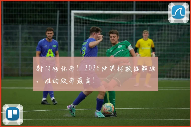 射门转化率！2026世界杯数据解读，谁的效率最高！