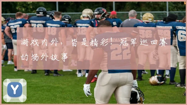 游戏内外,皆是精彩!冠军巡回赛的场外故事