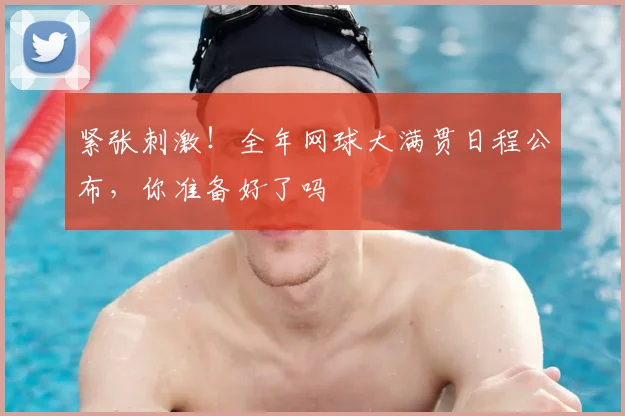紧张刺激！全年网球大满贯日程公布，你准备好了吗