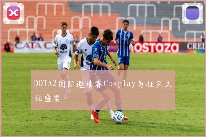 DOTA2国际邀请赛Cosplay与社区文化盛宴
