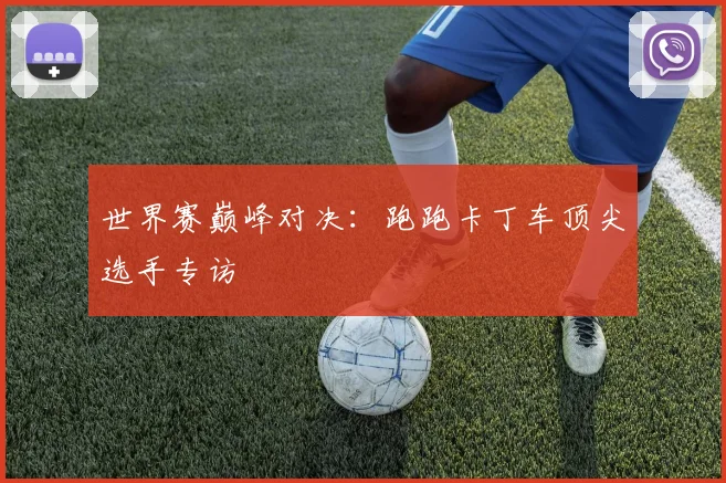 世界赛巅峰对决：跑跑卡丁车顶尖选手专访