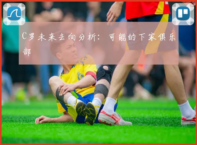 C罗未来去向分析：可能的下家俱乐部