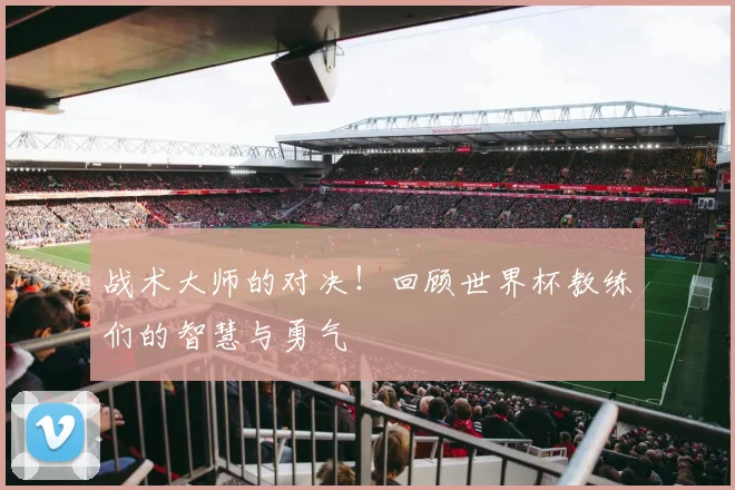 战术大师的对决!回顾世界杯教练们的智慧与勇气