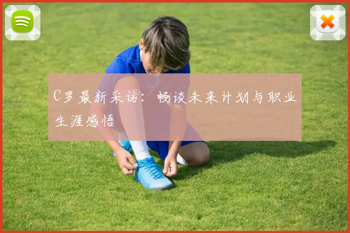 C罗最新采访：畅谈未来计划与职业生涯感悟