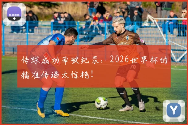 传球成功率破纪录,2026世界杯的精准传递太惊艳!