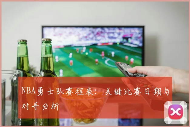 NBA勇士队赛程表：关键比赛日期与对手分析
